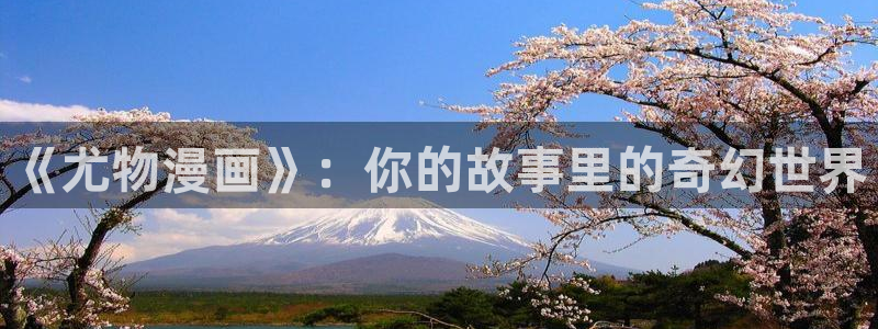 拷贝漫画无删减免费：《尤物漫画》：你的故事里的奇幻世界